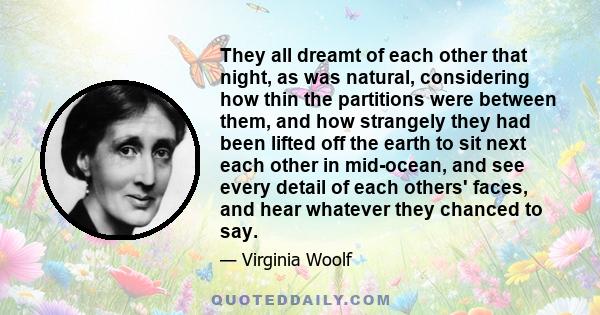 They all dreamt of each other that night, as was natural, considering how thin the partitions were between them, and how strangely they had been lifted off the earth to sit next each other in mid-ocean, and see every