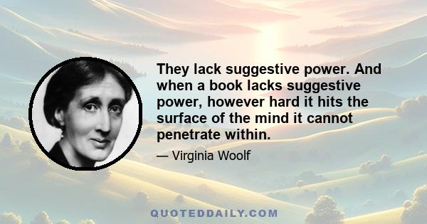 They lack suggestive power. And when a book lacks suggestive power, however hard it hits the surface of the mind it cannot penetrate within.