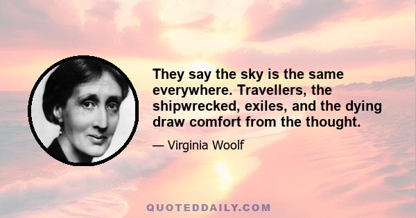 They say the sky is the same everywhere. Travellers, the shipwrecked, exiles, and the dying draw comfort from the thought.