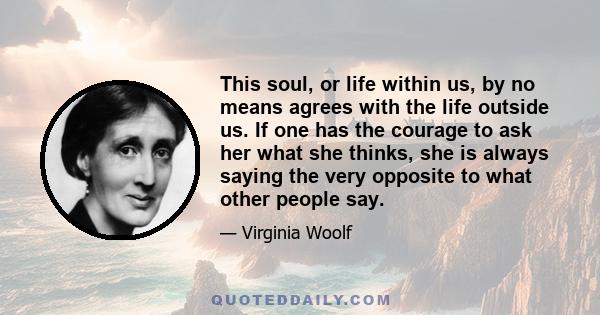 This soul, or life within us, by no means agrees with the life outside us. If one has the courage to ask her what she thinks, she is always saying the very opposite to what other people say.