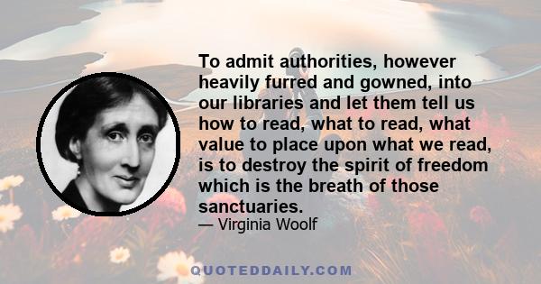 To admit authorities, however heavily furred and gowned, into our libraries and let them tell us how to read, what to read, what value to place upon what we read, is to destroy the spirit of freedom which is the breath