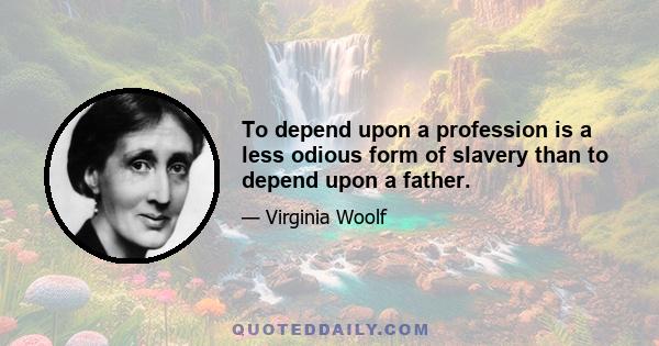 To depend upon a profession is a less odious form of slavery than to depend upon a father.