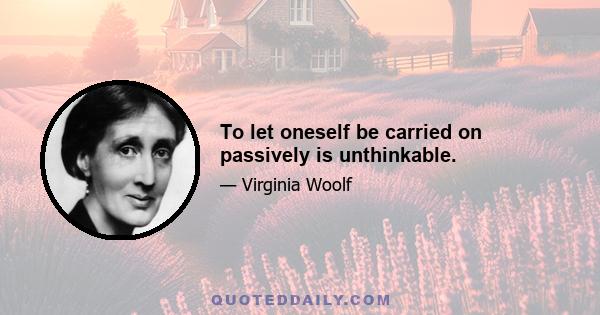 To let oneself be carried on passively is unthinkable.