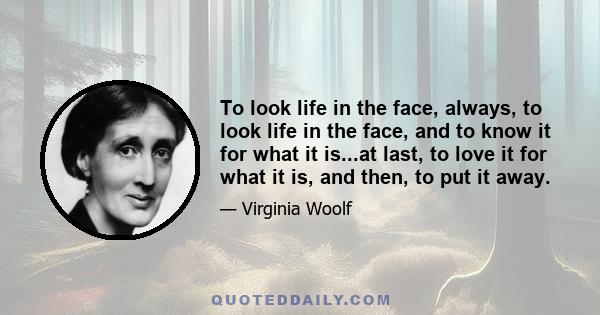 To look life in the face, always, to look life in the face, and to know it for what it is...at last, to love it for what it is, and then, to put it away.