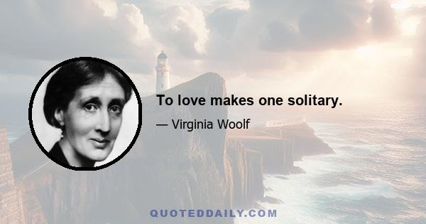 To love makes one solitary.