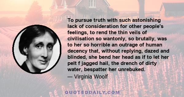 To pursue truth with such astonishing lack of consideration for other people's feelings, to rend the thin veils of civilisation so wantonly, so brutally, was to her so horrible an outrage of human decency that, without