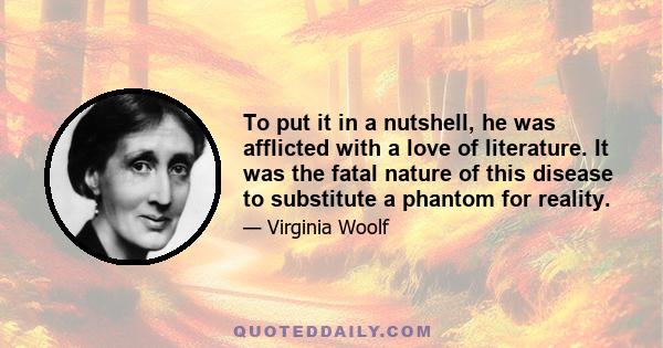 To put it in a nutshell, he was afflicted with a love of literature. It was the fatal nature of this disease to substitute a phantom for reality.