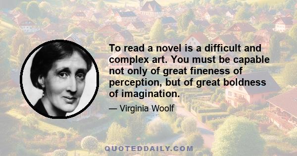 To read a novel is a difficult and complex art. You must be capable not only of great fineness of perception, but of great boldness of imagination.