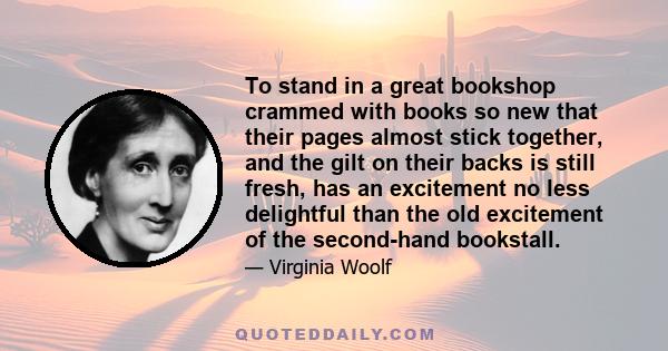 To stand in a great bookshop crammed with books so new that their pages almost stick together, and the gilt on their backs is still fresh, has an excitement no less delightful than the old excitement of the second-hand