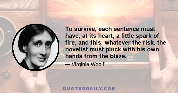 To survive, each sentence must have, at its heart, a little spark of fire, and this, whatever the risk, the novelist must pluck with his own hands from the blaze.