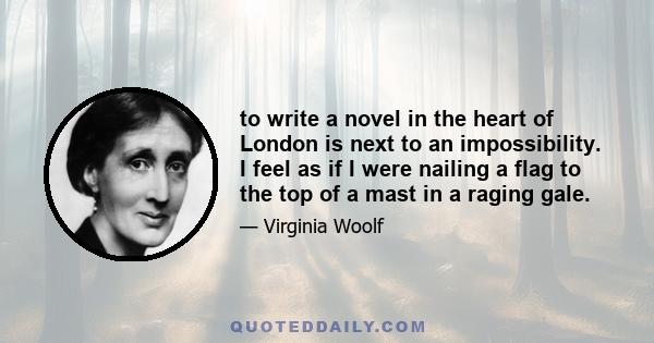 to write a novel in the heart of London is next to an impossibility. I feel as if I were nailing a flag to the top of a mast in a raging gale.