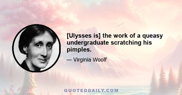 [Ulysses is] the work of a queasy undergraduate scratching his pimples.