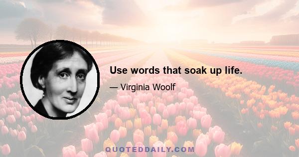 Use words that soak up life.