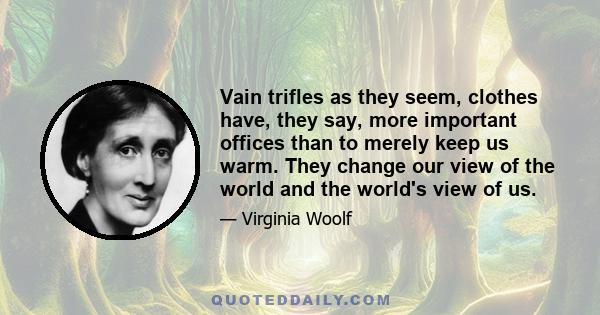 Vain trifles as they seem, clothes have, they say, more important offices than to merely keep us warm. They change our view of the world and the world's view of us.