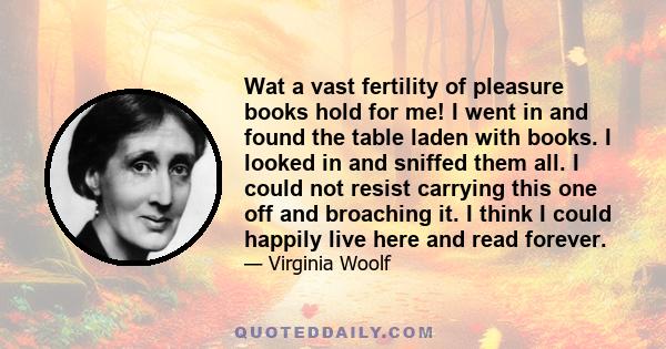 Wat a vast fertility of pleasure books hold for me! I went in and found the table laden with books. I looked in and sniffed them all. I could not resist carrying this one off and broaching it. I think I could happily