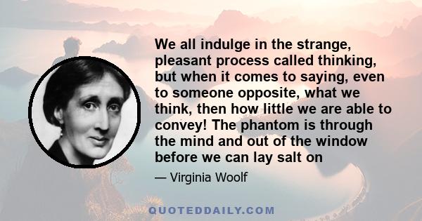 We all indulge in the strange, pleasant process called thinking, but when it comes to saying, even to someone opposite, what we think, then how little we are able to convey! The phantom is through the mind and out of