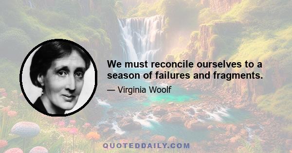 We must reconcile ourselves to a season of failures and fragments.