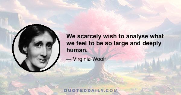 We scarcely wish to analyse what we feel to be so large and deeply human.