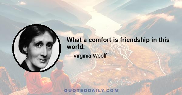 What a comfort is friendship in this world.