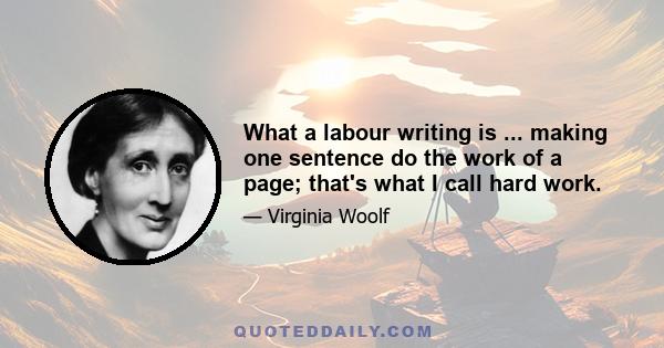 What a labour writing is ... making one sentence do the work of a page; that's what I call hard work.