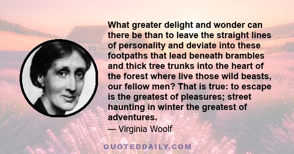 What greater delight and wonder can there be than to leave the straight lines of personality and deviate into these footpaths that lead beneath brambles and thick tree trunks into the heart of the forest where live