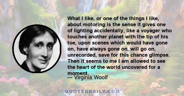 What I like, or one of the things I like, about motoring is the sense it gives one of lighting accidentally, like a voyager who touches another planet with the tip of his toe, upon scenes which would have gone on, have