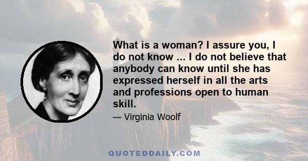 What is a woman? I assure you, I do not know ... I do not believe that anybody can know until she has expressed herself in all the arts and professions open to human skill.