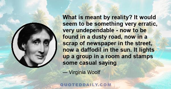 What is meant by reality? It would seem to be something very erratic, very undependable - now to be found in a dusty road, now in a scrap of newspaper in the street, now a daffodil in the sun. It lights up a group in a