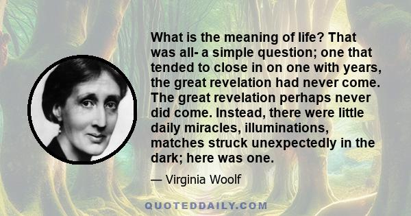 What is the meaning of life? That was all- a simple question; one that tended to close in on one with years, the great revelation had never come. The great revelation perhaps never did come. Instead, there were little