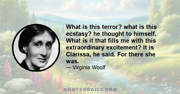 What is this terror? what is this ecstasy? he thought to himself. What is it that fills me with this extraordinary excitement? It is Clarissa, he said. For there she was.