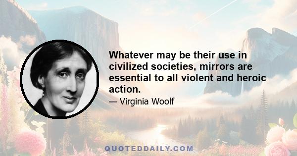 Whatever may be their use in civilized societies, mirrors are essential to all violent and heroic action.