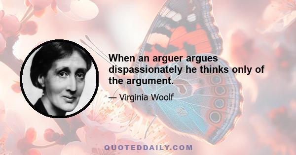 When an arguer argues dispassionately he thinks only of the argument.