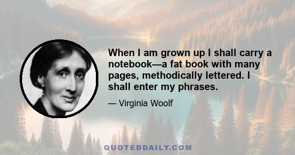 When I am grown up I shall carry a notebook—a fat book with many pages, methodically lettered. I shall enter my phrases.