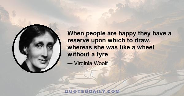 When people are happy they have a reserve upon which to draw, whereas she was like a wheel without a tyre