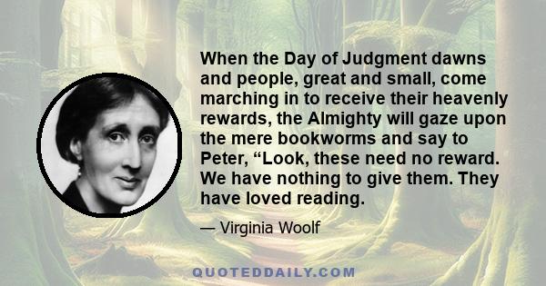 When the Day of Judgment dawns and people, great and small, come marching in to receive their heavenly rewards, the Almighty will gaze upon the mere bookworms and say to Peter, “Look, these need no reward. We have