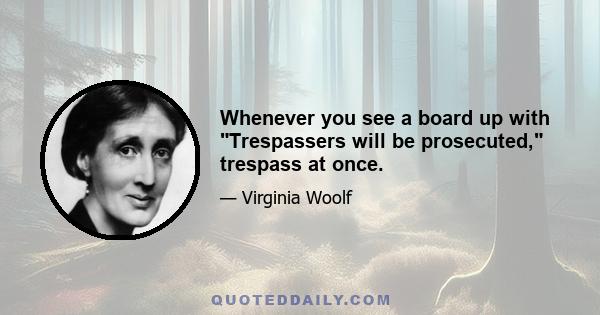 Whenever you see a board up with Trespassers will be prosecuted, trespass at once.