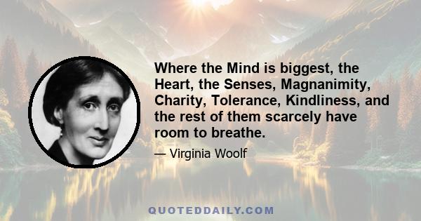 Where the Mind is biggest, the Heart, the Senses, Magnanimity, Charity, Tolerance, Kindliness, and the rest of them scarcely have room to breathe.