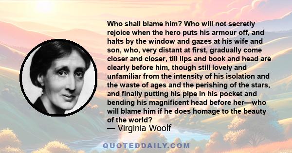 Who shall blame him? Who will not secretly rejoice when the hero puts his armour off, and halts by the window and gazes at his wife and son, who, very distant at first, gradually come closer and closer, till lips and