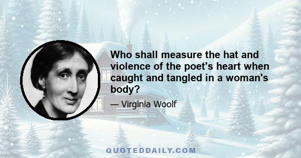 Who shall measure the hat and violence of the poet's heart when caught and tangled in a woman's body?