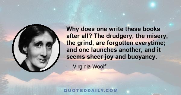 Why does one write these books after all? The drudgery, the misery, the grind, are forgotten everytime; and one launches another, and it seems sheer joy and buoyancy.