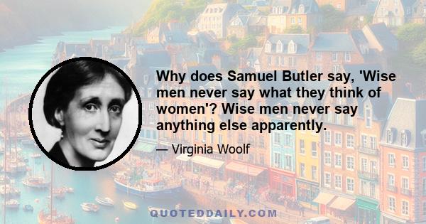 Why does Samuel Butler say, 'Wise men never say what they think of women'? Wise men never say anything else apparently.