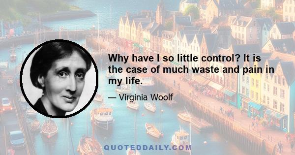 Why have I so little control? It is the case of much waste and pain in my life.