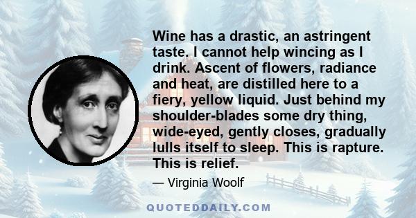 Wine has a drastic, an astringent taste. I cannot help wincing as I drink. Ascent of flowers, radiance and heat, are distilled here to a fiery, yellow liquid. Just behind my shoulder-blades some dry thing, wide-eyed,