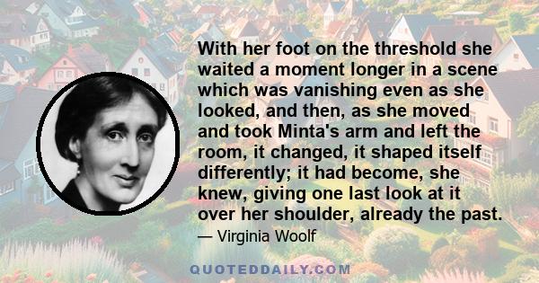 With her foot on the threshold she waited a moment longer in a scene which was vanishing even as she looked, and then, as she moved and took Minta's arm and left the room, it changed, it shaped itself differently; it