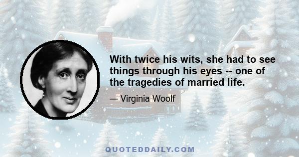 With twice his wits, she had to see things through his eyes -- one of the tragedies of married life.