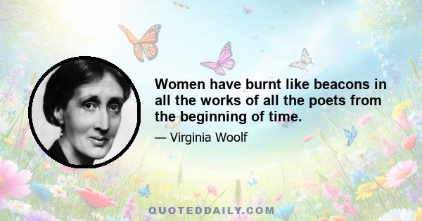 Women have burnt like beacons in all the works of all the poets from the beginning of time.