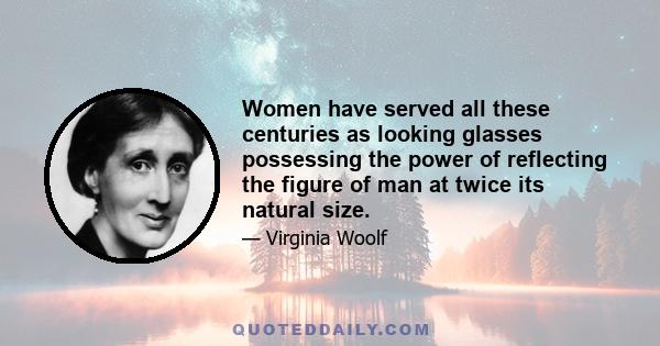 Women have served all these centuries as looking glasses possessing the power of reflecting the figure of man at twice its natural size.