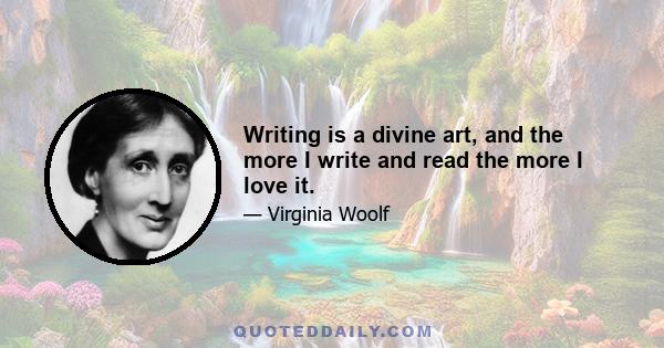 Writing is a divine art, and the more I write and read the more I love it.