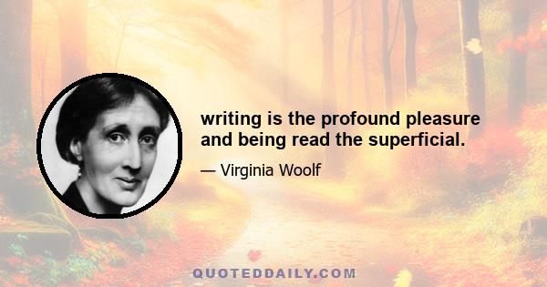 writing is the profound pleasure and being read the superficial.