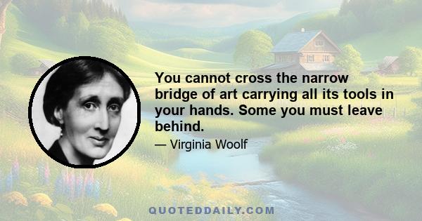 You cannot cross the narrow bridge of art carrying all its tools in your hands. Some you must leave behind.